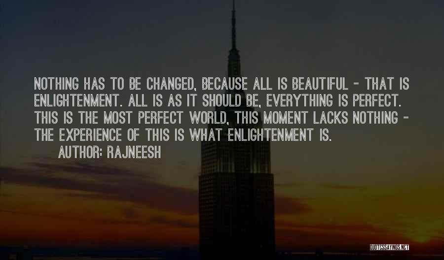 Rajneesh Quotes: Nothing Has To Be Changed, Because All Is Beautiful - That Is Enlightenment. All Is As It Should Be, Everything
