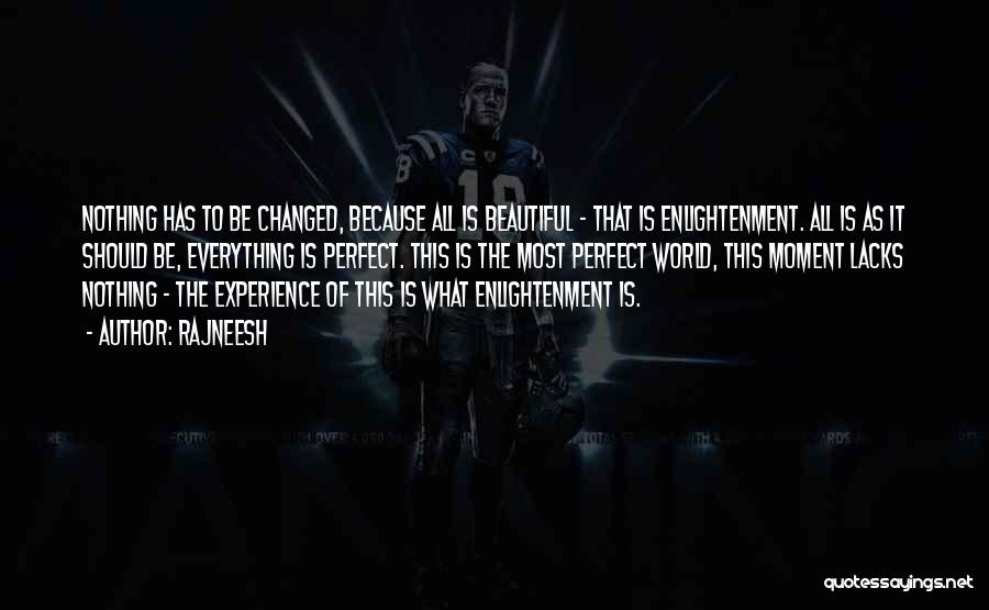 Rajneesh Quotes: Nothing Has To Be Changed, Because All Is Beautiful - That Is Enlightenment. All Is As It Should Be, Everything