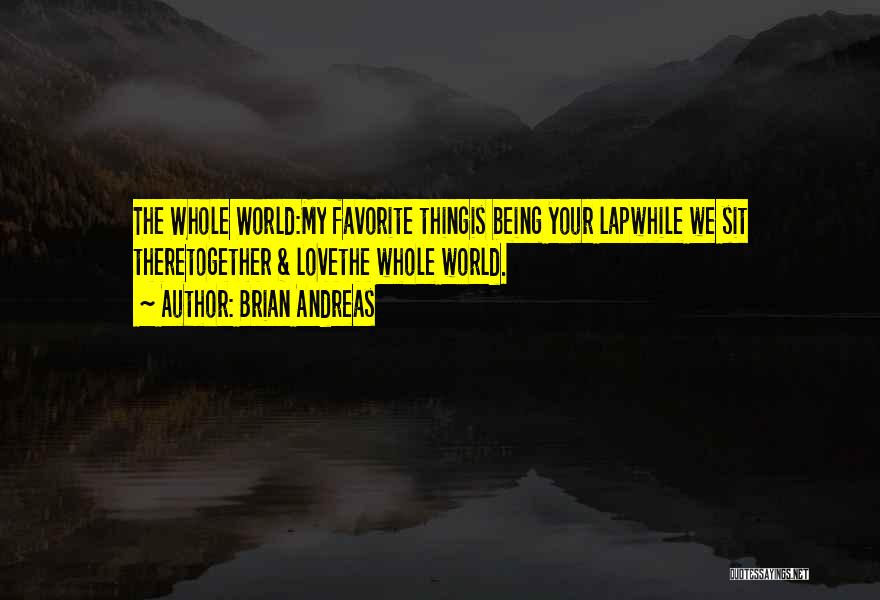 Brian Andreas Quotes: The Whole World:my Favorite Thingis Being Your Lapwhile We Sit Theretogether & Lovethe Whole World.