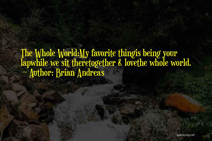 Brian Andreas Quotes: The Whole World:my Favorite Thingis Being Your Lapwhile We Sit Theretogether & Lovethe Whole World.