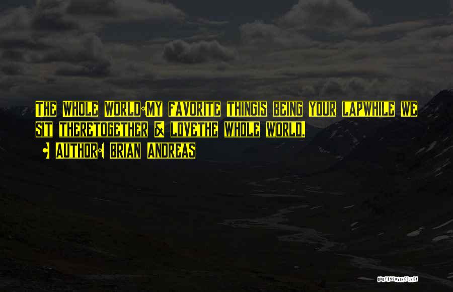 Brian Andreas Quotes: The Whole World:my Favorite Thingis Being Your Lapwhile We Sit Theretogether & Lovethe Whole World.