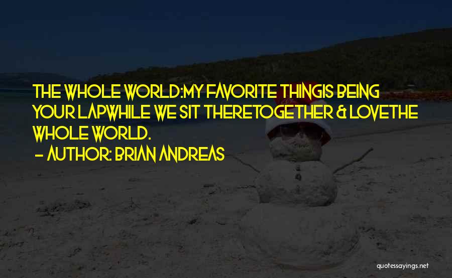 Brian Andreas Quotes: The Whole World:my Favorite Thingis Being Your Lapwhile We Sit Theretogether & Lovethe Whole World.