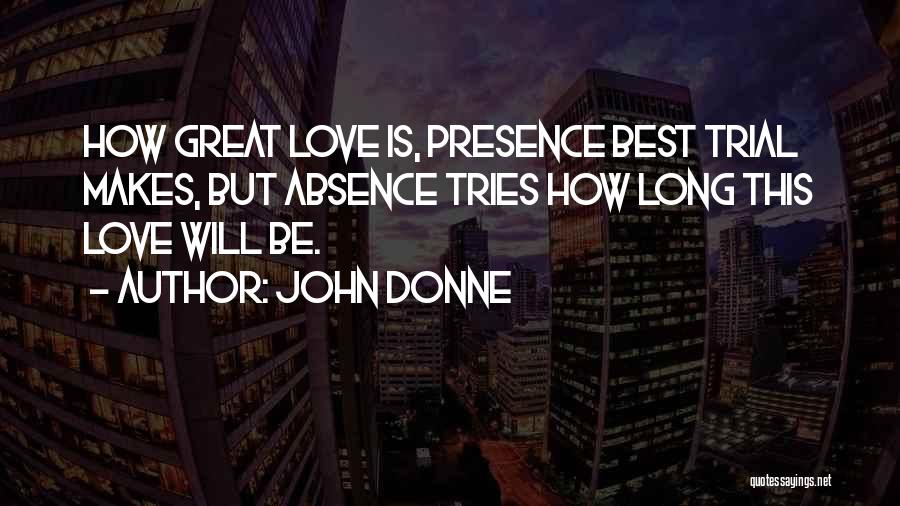 John Donne Quotes: How Great Love Is, Presence Best Trial Makes, But Absence Tries How Long This Love Will Be.