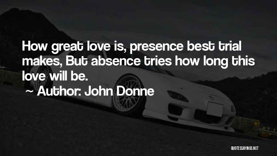 John Donne Quotes: How Great Love Is, Presence Best Trial Makes, But Absence Tries How Long This Love Will Be.