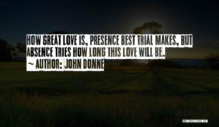 John Donne Quotes: How Great Love Is, Presence Best Trial Makes, But Absence Tries How Long This Love Will Be.