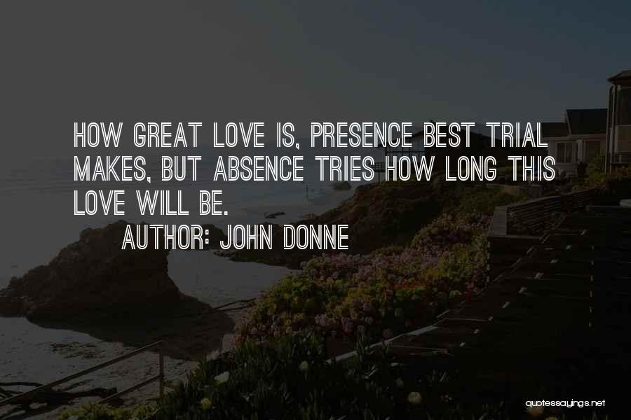 John Donne Quotes: How Great Love Is, Presence Best Trial Makes, But Absence Tries How Long This Love Will Be.
