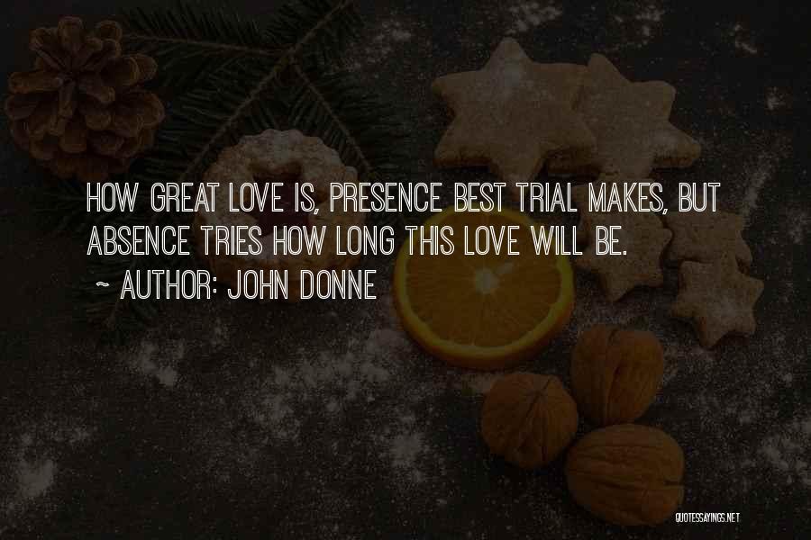 John Donne Quotes: How Great Love Is, Presence Best Trial Makes, But Absence Tries How Long This Love Will Be.