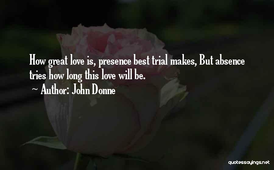 John Donne Quotes: How Great Love Is, Presence Best Trial Makes, But Absence Tries How Long This Love Will Be.