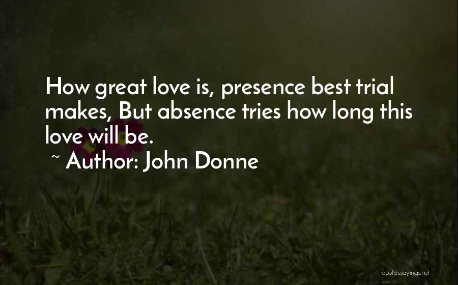 John Donne Quotes: How Great Love Is, Presence Best Trial Makes, But Absence Tries How Long This Love Will Be.