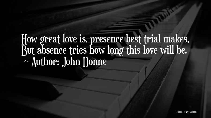 John Donne Quotes: How Great Love Is, Presence Best Trial Makes, But Absence Tries How Long This Love Will Be.