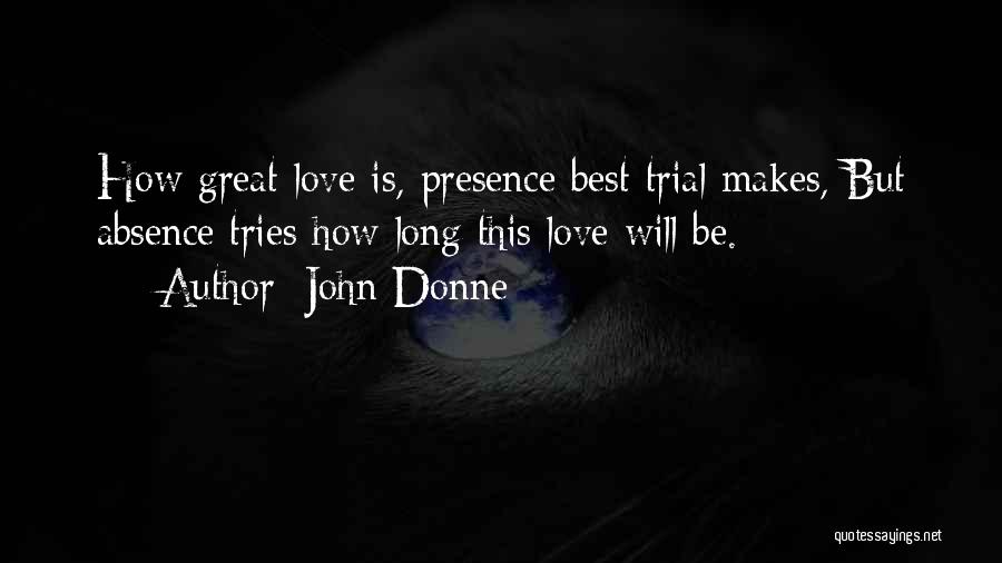 John Donne Quotes: How Great Love Is, Presence Best Trial Makes, But Absence Tries How Long This Love Will Be.