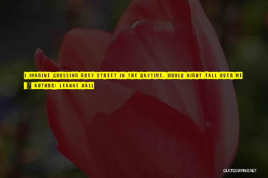 Leanne Hall Quotes: I Imagine Crossing Grey Street In The Daytime. Would Night Fall Over Me Gently Like A Velvety Curtain? Or Would