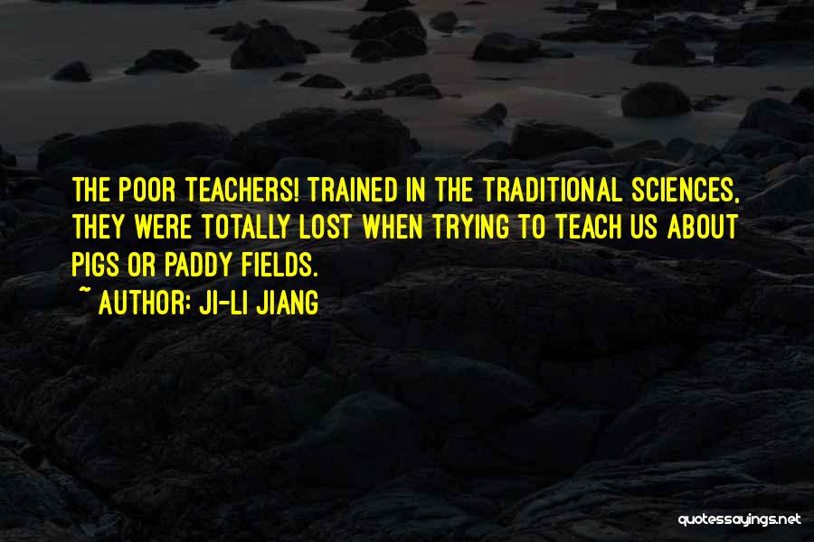 Ji-li Jiang Quotes: The Poor Teachers! Trained In The Traditional Sciences, They Were Totally Lost When Trying To Teach Us About Pigs Or