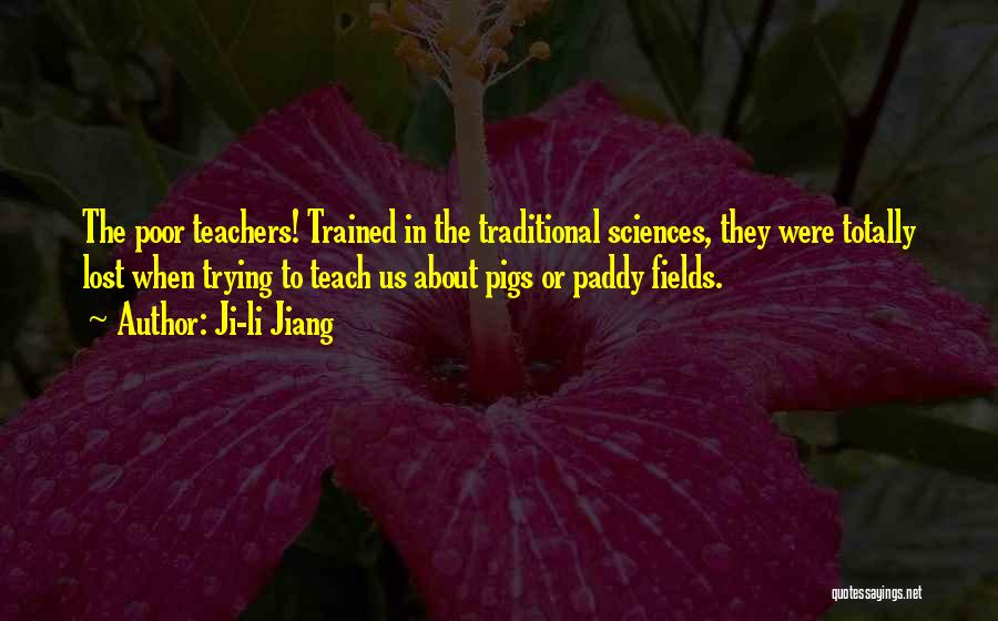 Ji-li Jiang Quotes: The Poor Teachers! Trained In The Traditional Sciences, They Were Totally Lost When Trying To Teach Us About Pigs Or