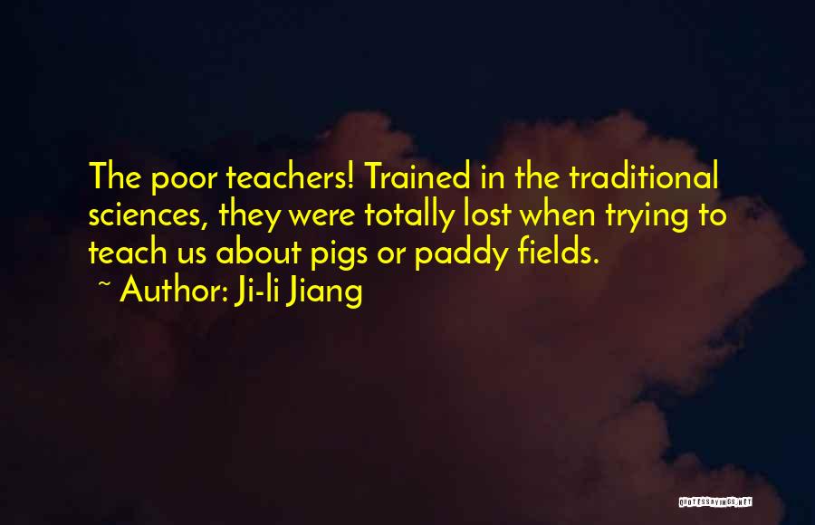 Ji-li Jiang Quotes: The Poor Teachers! Trained In The Traditional Sciences, They Were Totally Lost When Trying To Teach Us About Pigs Or