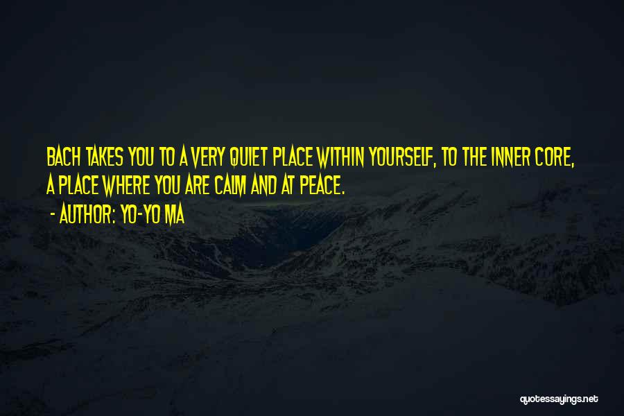 Yo-Yo Ma Quotes: Bach Takes You To A Very Quiet Place Within Yourself, To The Inner Core, A Place Where You Are Calm