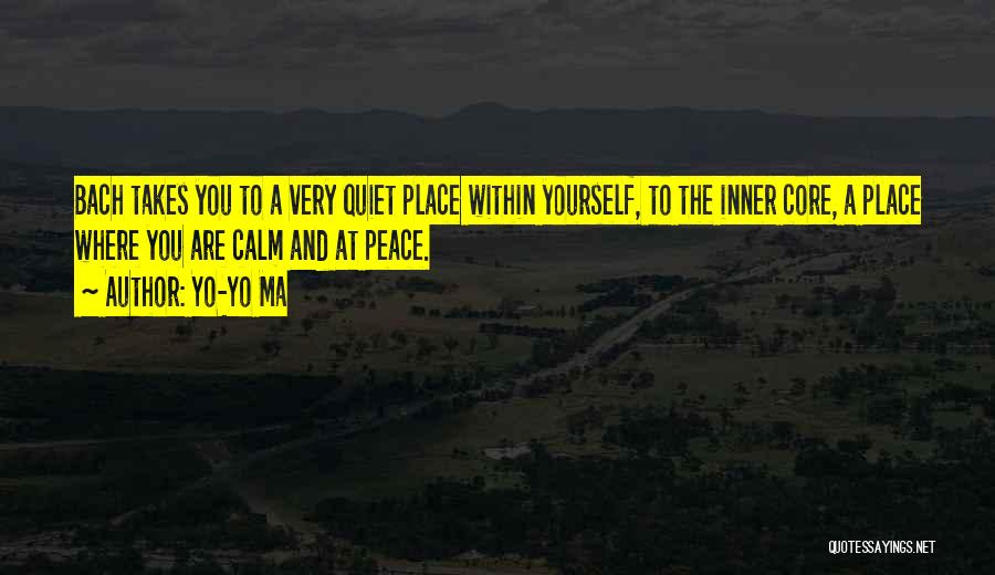 Yo-Yo Ma Quotes: Bach Takes You To A Very Quiet Place Within Yourself, To The Inner Core, A Place Where You Are Calm