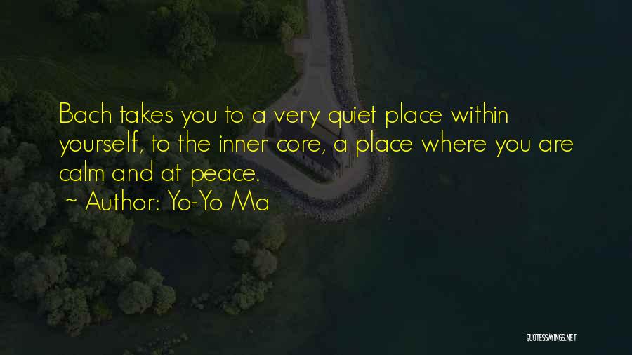 Yo-Yo Ma Quotes: Bach Takes You To A Very Quiet Place Within Yourself, To The Inner Core, A Place Where You Are Calm