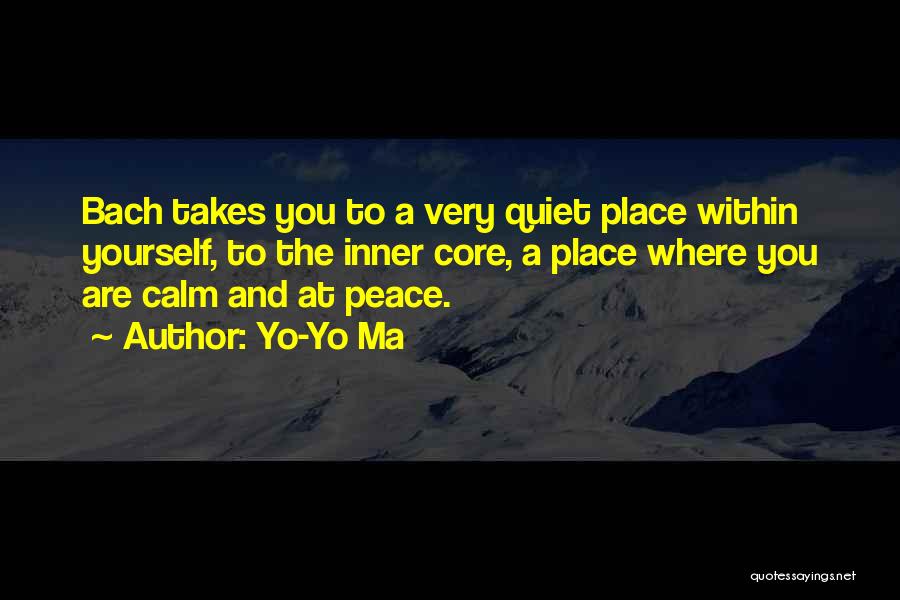 Yo-Yo Ma Quotes: Bach Takes You To A Very Quiet Place Within Yourself, To The Inner Core, A Place Where You Are Calm