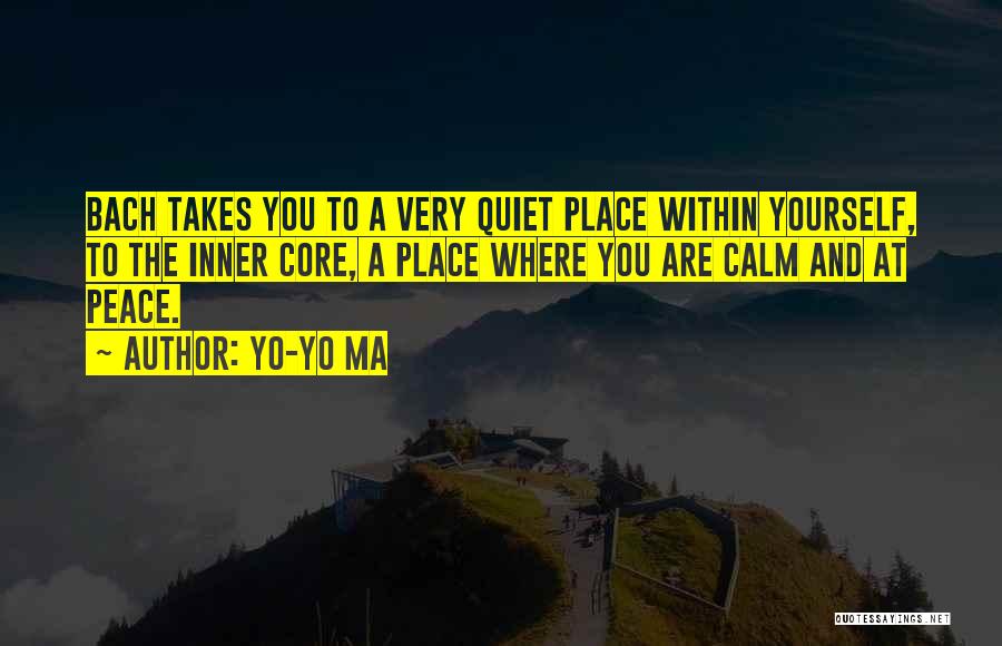 Yo-Yo Ma Quotes: Bach Takes You To A Very Quiet Place Within Yourself, To The Inner Core, A Place Where You Are Calm
