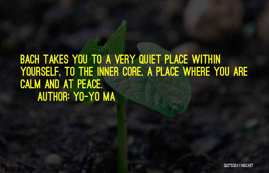 Yo-Yo Ma Quotes: Bach Takes You To A Very Quiet Place Within Yourself, To The Inner Core, A Place Where You Are Calm