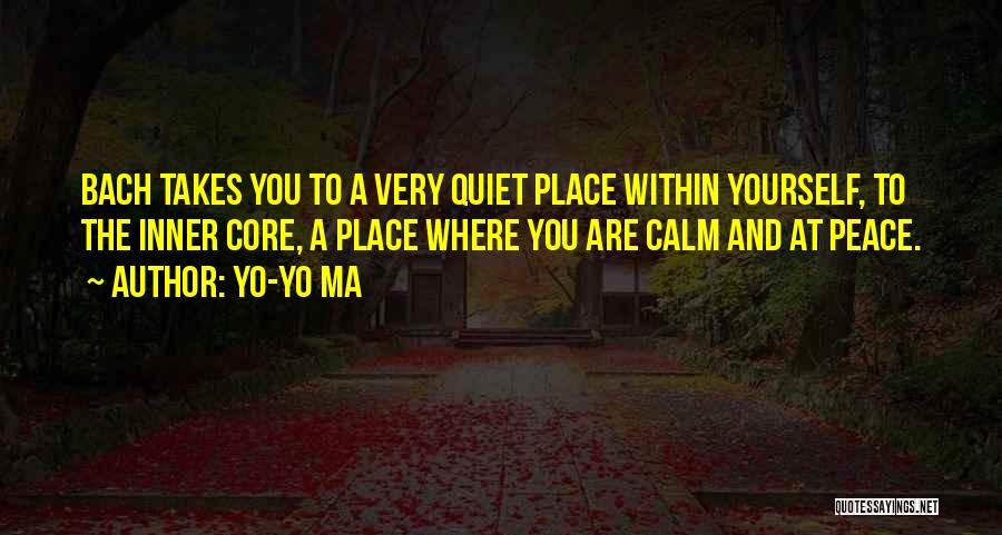 Yo-Yo Ma Quotes: Bach Takes You To A Very Quiet Place Within Yourself, To The Inner Core, A Place Where You Are Calm