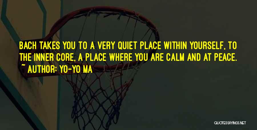 Yo-Yo Ma Quotes: Bach Takes You To A Very Quiet Place Within Yourself, To The Inner Core, A Place Where You Are Calm