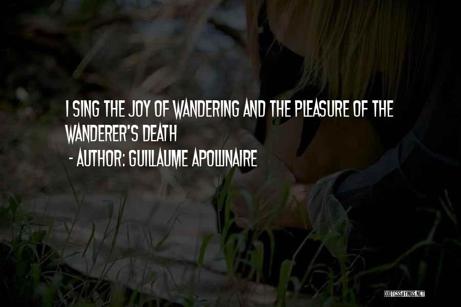 Guillaume Apollinaire Quotes: I Sing The Joy Of Wandering And The Pleasure Of The Wanderer's Death