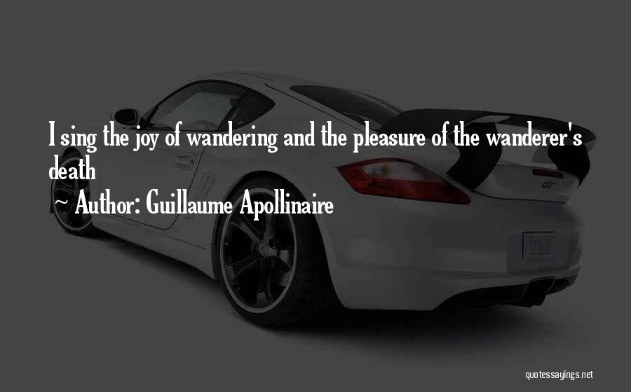 Guillaume Apollinaire Quotes: I Sing The Joy Of Wandering And The Pleasure Of The Wanderer's Death