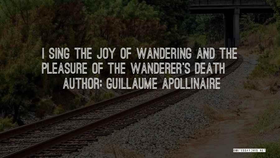 Guillaume Apollinaire Quotes: I Sing The Joy Of Wandering And The Pleasure Of The Wanderer's Death