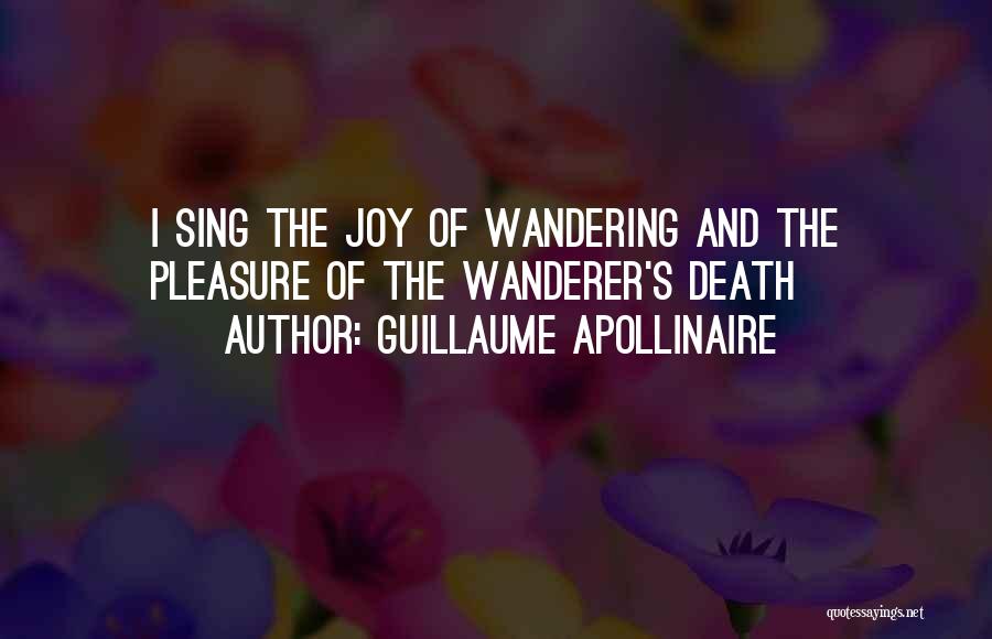 Guillaume Apollinaire Quotes: I Sing The Joy Of Wandering And The Pleasure Of The Wanderer's Death