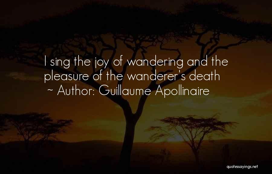 Guillaume Apollinaire Quotes: I Sing The Joy Of Wandering And The Pleasure Of The Wanderer's Death