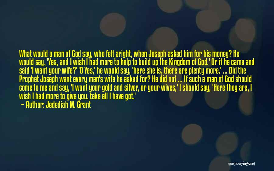 Jedediah M. Grant Quotes: What Would A Man Of God Say, Who Felt Aright, When Joseph Asked Him For His Money? He Would Say,