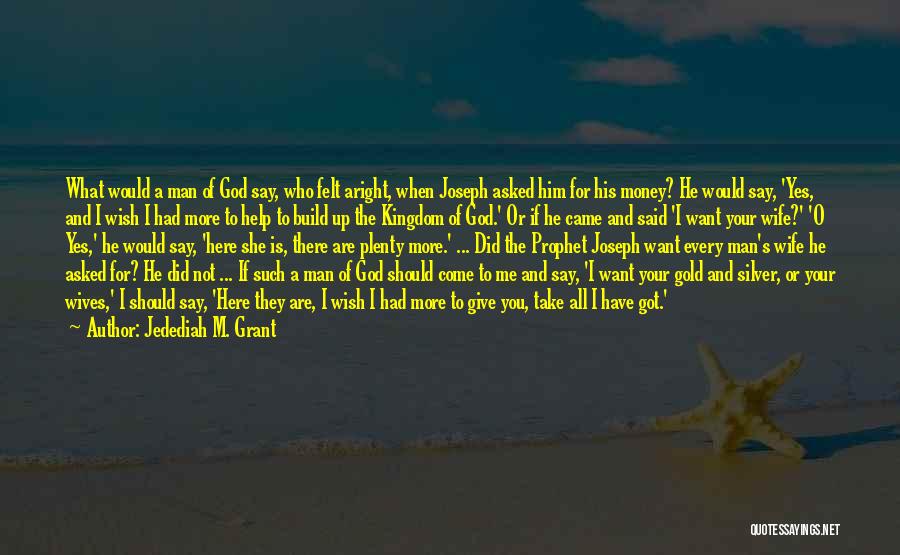 Jedediah M. Grant Quotes: What Would A Man Of God Say, Who Felt Aright, When Joseph Asked Him For His Money? He Would Say,