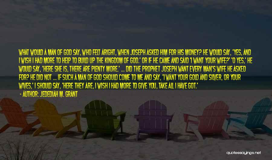 Jedediah M. Grant Quotes: What Would A Man Of God Say, Who Felt Aright, When Joseph Asked Him For His Money? He Would Say,