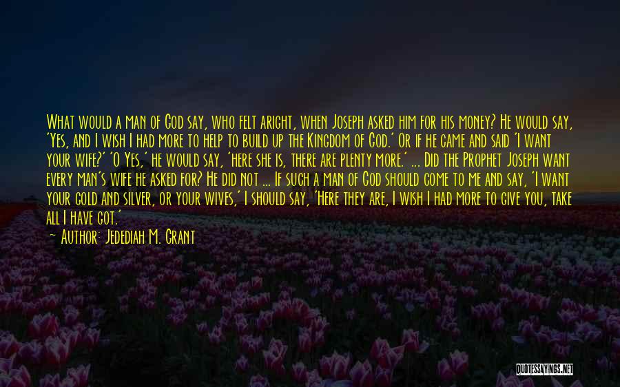 Jedediah M. Grant Quotes: What Would A Man Of God Say, Who Felt Aright, When Joseph Asked Him For His Money? He Would Say,