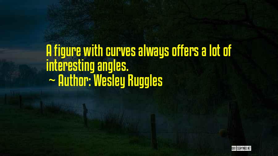 Wesley Ruggles Quotes: A Figure With Curves Always Offers A Lot Of Interesting Angles.