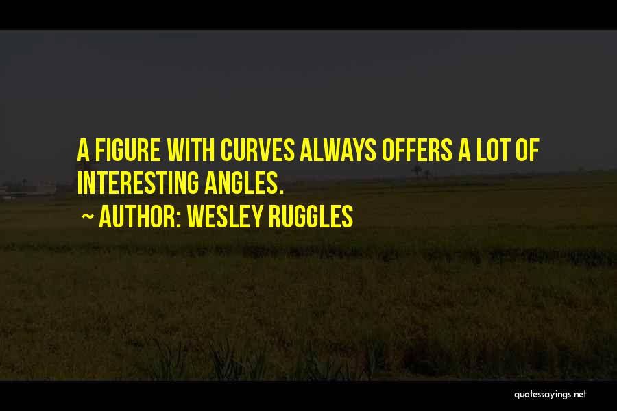 Wesley Ruggles Quotes: A Figure With Curves Always Offers A Lot Of Interesting Angles.
