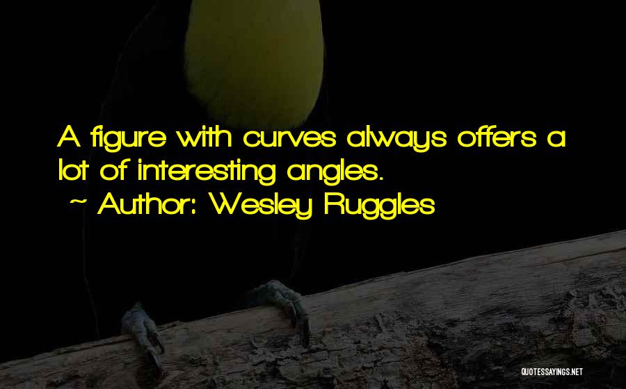 Wesley Ruggles Quotes: A Figure With Curves Always Offers A Lot Of Interesting Angles.
