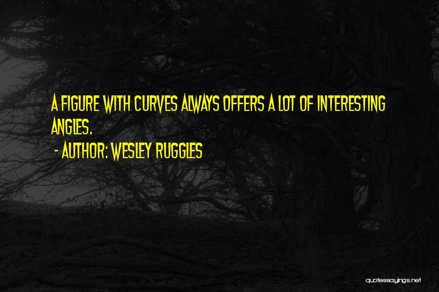 Wesley Ruggles Quotes: A Figure With Curves Always Offers A Lot Of Interesting Angles.