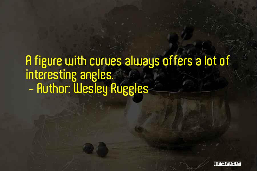 Wesley Ruggles Quotes: A Figure With Curves Always Offers A Lot Of Interesting Angles.