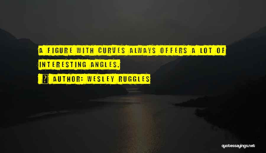 Wesley Ruggles Quotes: A Figure With Curves Always Offers A Lot Of Interesting Angles.