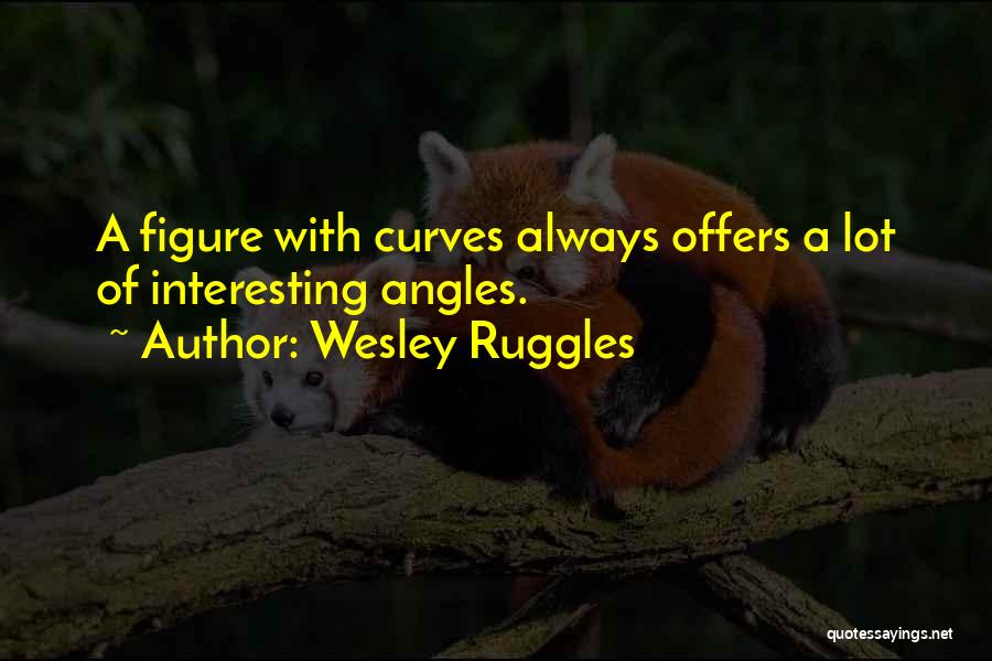 Wesley Ruggles Quotes: A Figure With Curves Always Offers A Lot Of Interesting Angles.