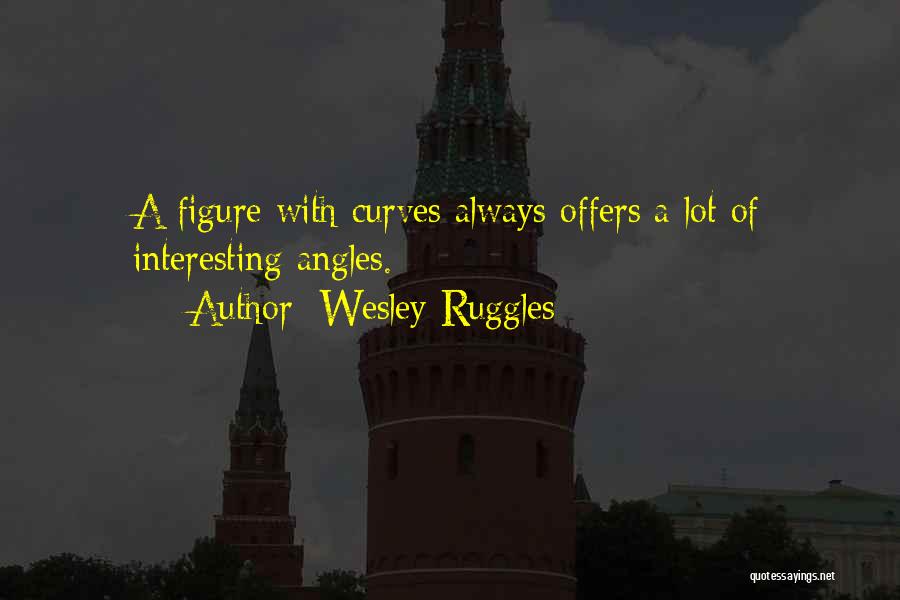 Wesley Ruggles Quotes: A Figure With Curves Always Offers A Lot Of Interesting Angles.