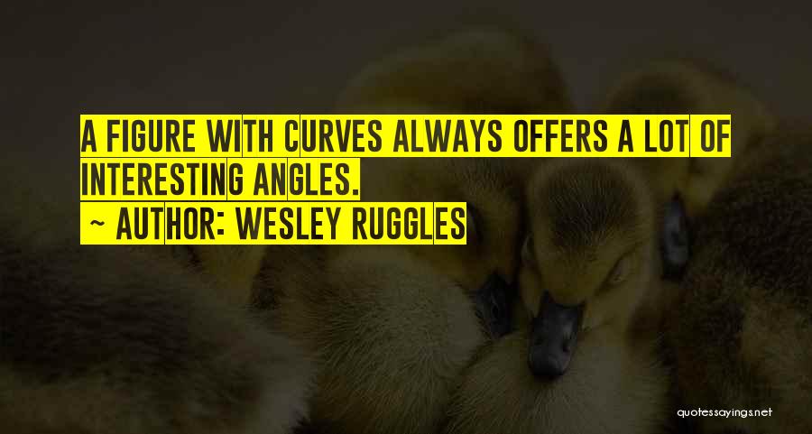 Wesley Ruggles Quotes: A Figure With Curves Always Offers A Lot Of Interesting Angles.