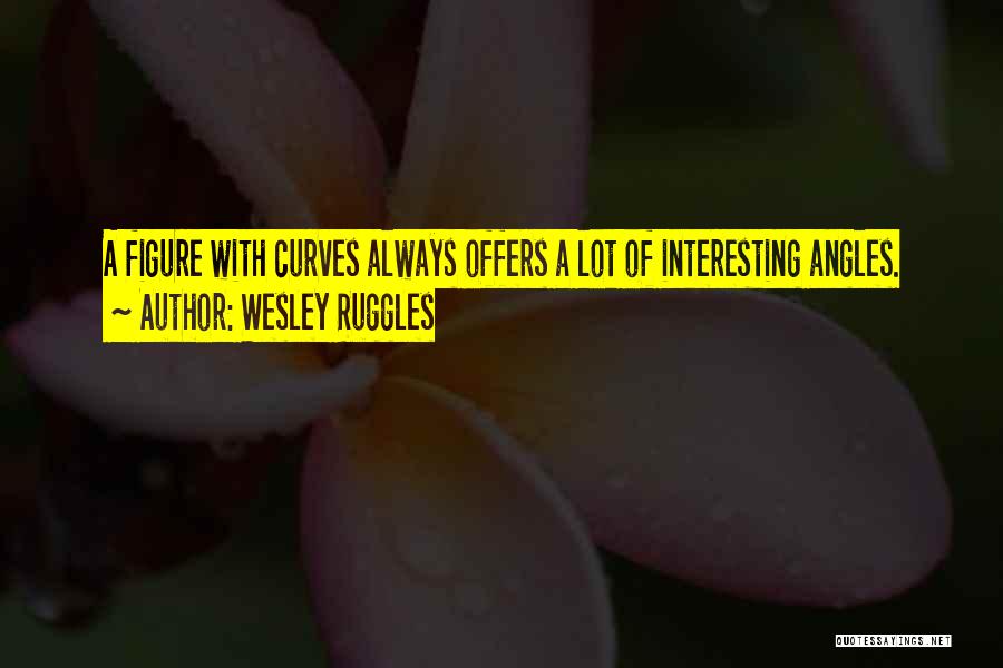 Wesley Ruggles Quotes: A Figure With Curves Always Offers A Lot Of Interesting Angles.