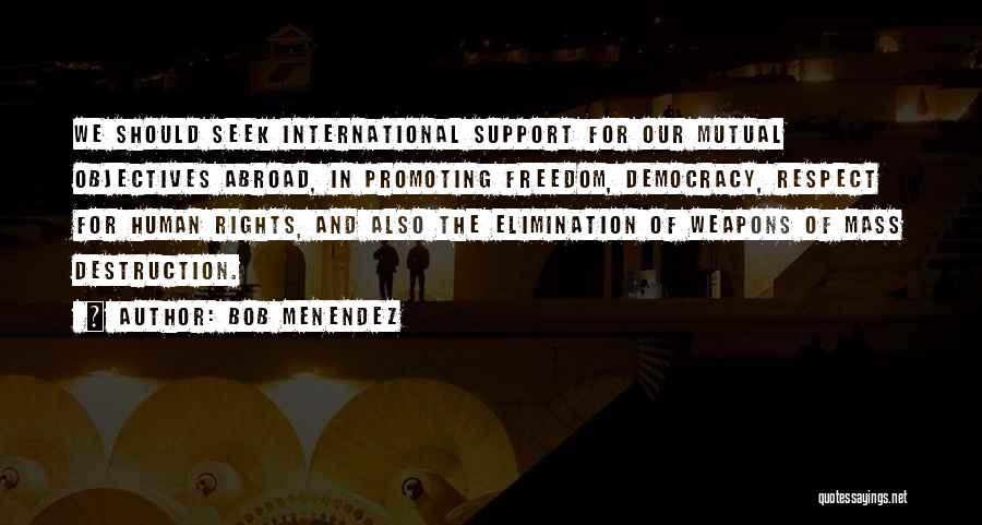 Bob Menendez Quotes: We Should Seek International Support For Our Mutual Objectives Abroad, In Promoting Freedom, Democracy, Respect For Human Rights, And Also