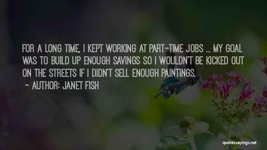 Janet Fish Quotes: For A Long Time, I Kept Working At Part-time Jobs ... My Goal Was To Build Up Enough Savings So