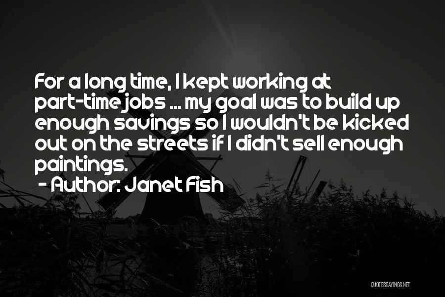 Janet Fish Quotes: For A Long Time, I Kept Working At Part-time Jobs ... My Goal Was To Build Up Enough Savings So