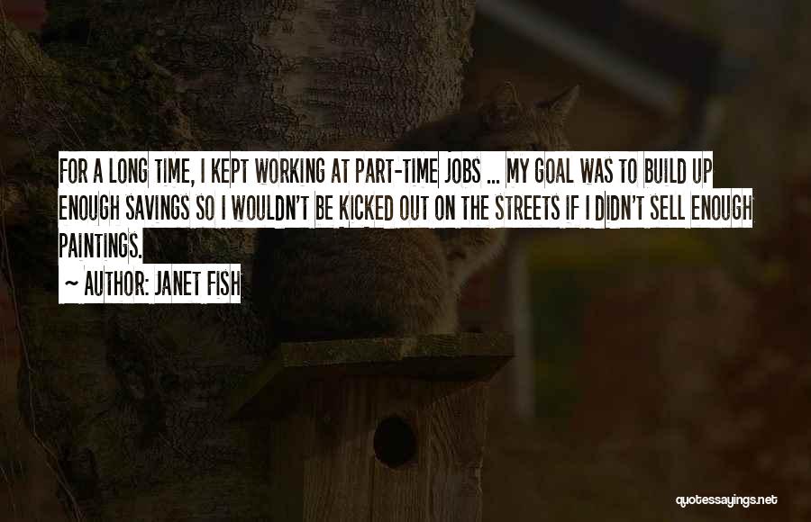 Janet Fish Quotes: For A Long Time, I Kept Working At Part-time Jobs ... My Goal Was To Build Up Enough Savings So